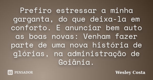 Prefiro estressar a minha garganta, do que deixa-la em conforto. E anunciar bem auto as boas novas: Venham fazer parte de uma nova história de glórias, na admin... Frase de Wesley Costa.