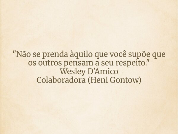 "Não se prenda àquilo que você supõe que os outros pensam a seu respeito." Wesley D'Amico Colaboradora (Heni Gontow)... Frase de Wesley D39;Amico.
