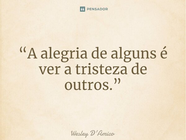 ⁠“A alegria de alguns é ver a tristeza de outros.”... Frase de Wesley D'Amico.