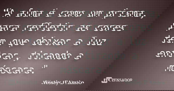 “A alma é como um prisma, para refletir as cores tem que deixar a luz entrar, tirando a máscara."... Frase de Wesley D'Amico.