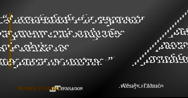 “A ansiedade é a resposta para quem cria soluções para si e deixa os problemas para os outros.”... Frase de Wesley D'Amico.