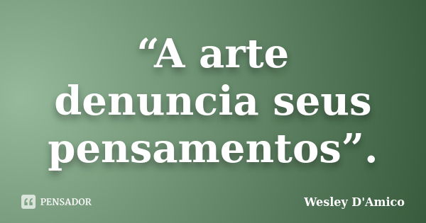 “A arte denuncia seus pensamentos”.... Frase de Wesley D'Amico.