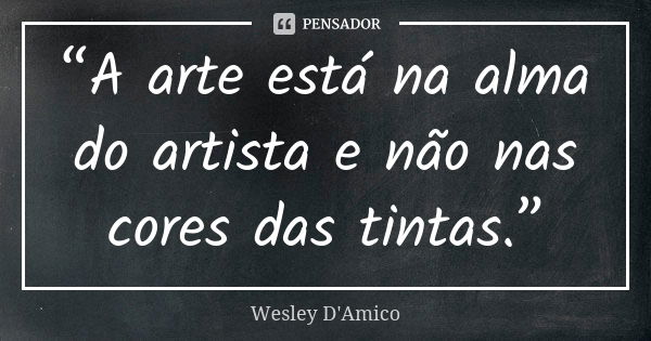 “A arte está na alma do artista e não nas cores das tintas.”... Frase de Wesley D'Amico.