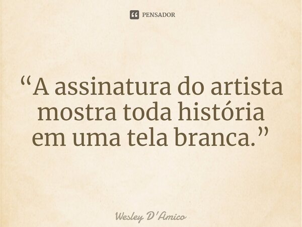 ⁠“A assinatura do artista mostra toda história em uma tela branca.”... Frase de Wesley D'Amico.