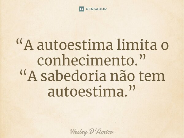 ⁠“A autoestima limita o conhecimento.” “A sabedoria não tem autoestima.”... Frase de Wesley D'Amico.