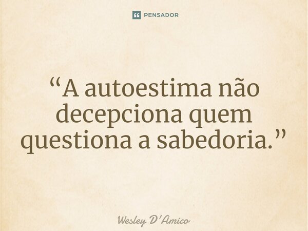 ⁠“A autoestima não decepciona quem questiona a sabedoria.”... Frase de Wesley D'Amico.