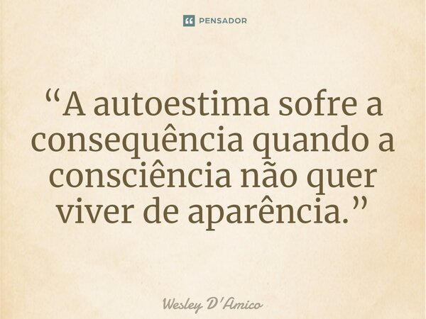 ⁠“A autoestima sofre a consequência quando a consciência não quer viver de aparência.”... Frase de Wesley D'Amico.