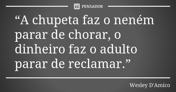 “A chupeta faz o neném parar de chorar, o dinheiro faz o adulto parar de reclamar.”... Frase de Wesley D'Amico.