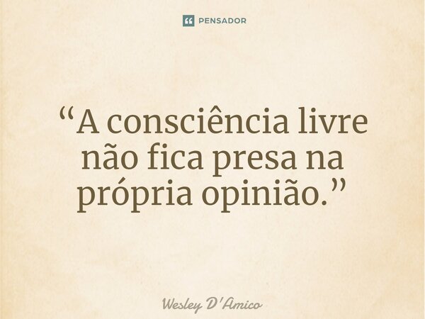 ⁠“A consciência livre não fica presa na própria opinião.”... Frase de Wesley D'Amico.