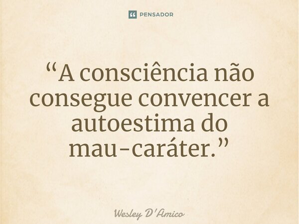 ⁠“A consciência não consegue convencer a autoestima do mau-caráter.”... Frase de Wesley D'Amico.