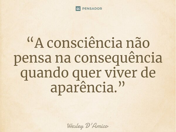 ⁠“A consciência não pensa na consequência quando quer viver de aparência.”... Frase de Wesley D'Amico.