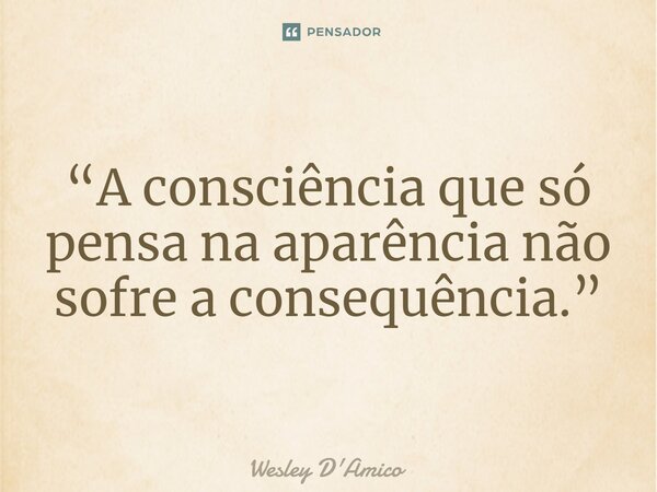 ⁠“A consciência que só pensa na aparência não sofre a consequência.”... Frase de Wesley D'Amico.