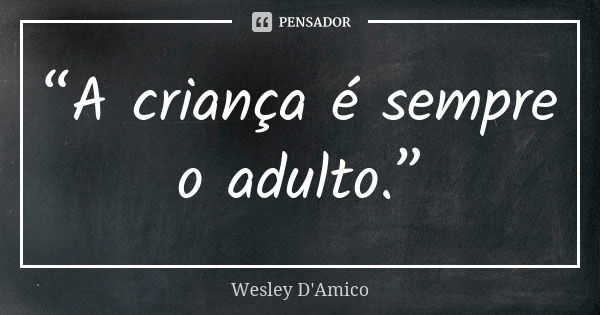“A criança é sempre o adulto.”... Frase de Wesley D'Amico.