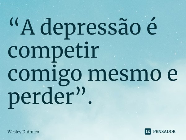 ⁠“A depressão é competir comigo mesmo e perder”.... Frase de Wesley D'Amico.