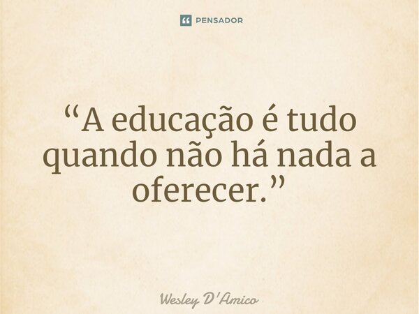 ⁠“A educação é tudo quando não há nada a oferecer.”... Frase de Wesley D'Amico.