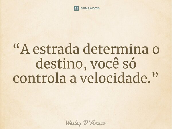 ⁠“A estrada determina o destino, você só controla a velocidade.”... Frase de Wesley D'Amico.
