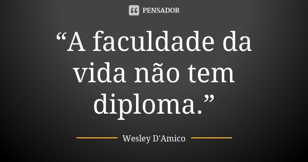 “A faculdade da vida não tem diploma.”... Frase de Wesley D'Amico.
