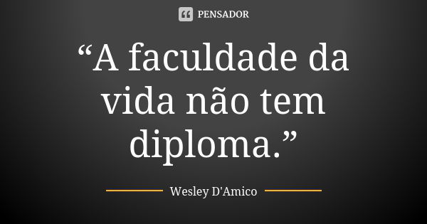 “A faculdade da vida não tem diploma.”... Frase de Wesley D'Amico.