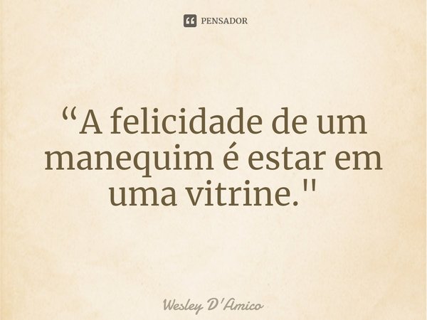 “A felicidade de um manequim é estar em uma vitrine."... Frase de Wesley D'Amico.