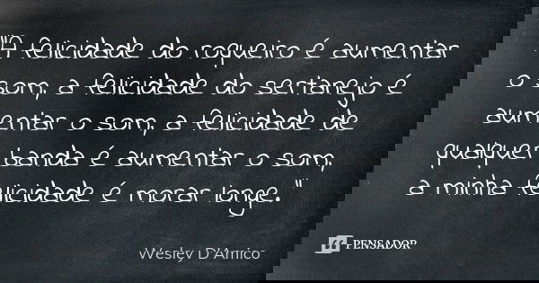 “A felicidade do roqueiro é aumentar o som, a felicidade do sertanejo é aumentar o som, a felicidade de qualquer banda é aumentar o som, a minha felicidade é mo... Frase de Wesley D'Amico.