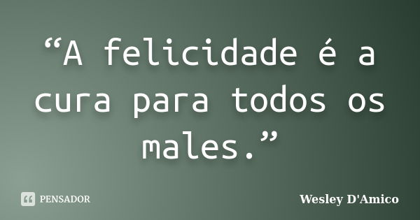 “A felicidade é a cura para todos os males.”... Frase de Wesley D'Amico.