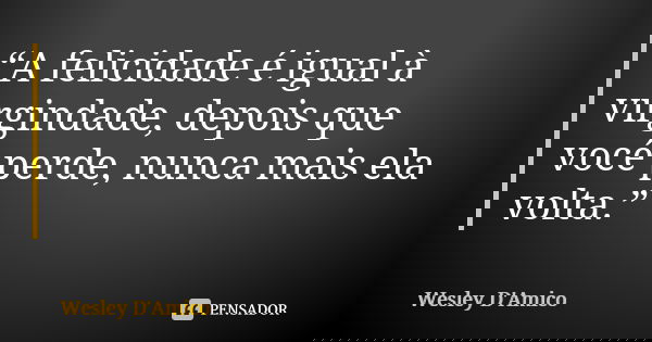 “A felicidade é igual à virgindade, depois que você perde, nunca mais ela volta.”... Frase de Wesley D'Amico.