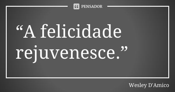 “A felicidade rejuvenesce.”... Frase de Wesley D'Amico.