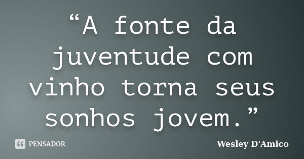 “A fonte da juventude com vinho torna seus sonhos jovem.”... Frase de Wesley D'Amico.