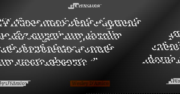 “A frase mais bela é aquela que faz surgir um jardim cheio de borboletas a onde havia um vasto deserto.”... Frase de Wesley D'Amico.
