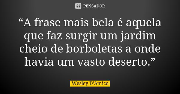 “A frase mais bela é aquela que faz surgir um jardim cheio de borboletas a onde havia um vasto deserto.”... Frase de Wesley D'Amico.