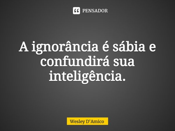 ⁠A ignorância é sábia e confundirá sua inteligência.... Frase de Wesley D'Amico.