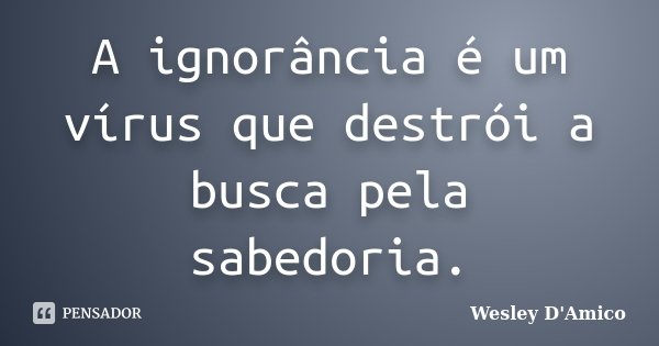 A ignorância é um vírus que destrói a busca pela sabedoria.... Frase de Wesley D'Amico.