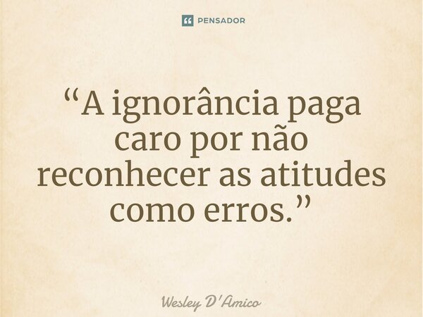 ⁠“A ignorância paga caro por não reconhecer as atitudes como erros.”... Frase de Wesley D'Amico.