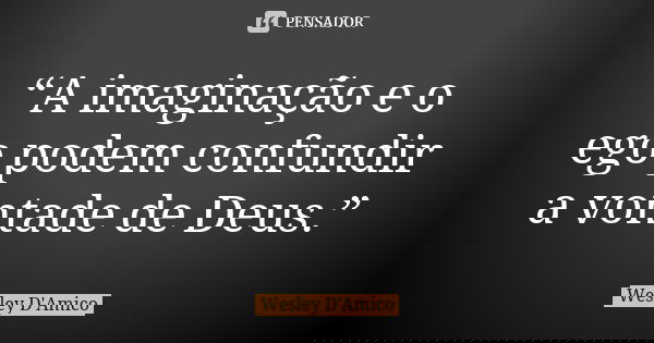 “A imaginação e o ego podem confundir a vontade de Deus.”... Frase de Wesley D'Amico.