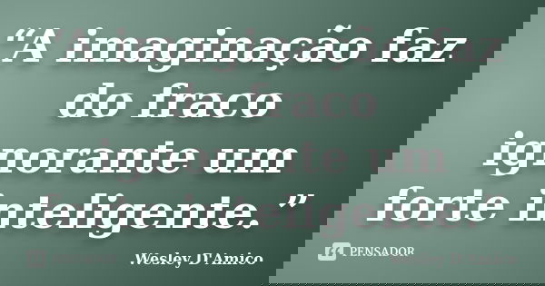 “A imaginação faz do fraco ignorante um forte inteligente.”... Frase de Wesley D'Amico.