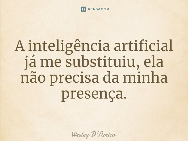 ⁠A inteligência artificial já me substituiu, ela não precisa da minha presença.... Frase de Wesley D'Amico.
