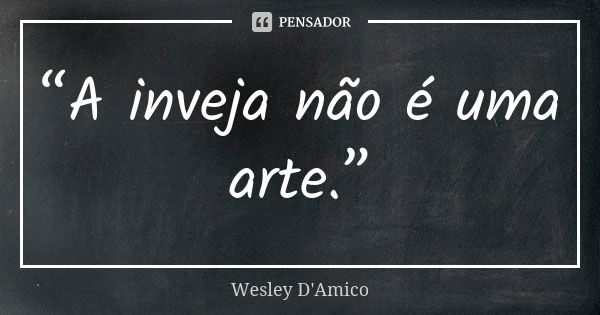 “A inveja não é uma arte.”... Frase de Wesley D'Amico.