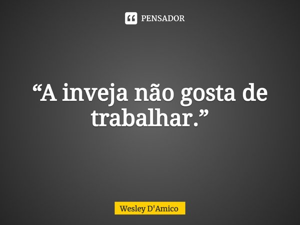 ⁠“A inveja não gosta de trabalhar.”... Frase de Wesley D'Amico.
