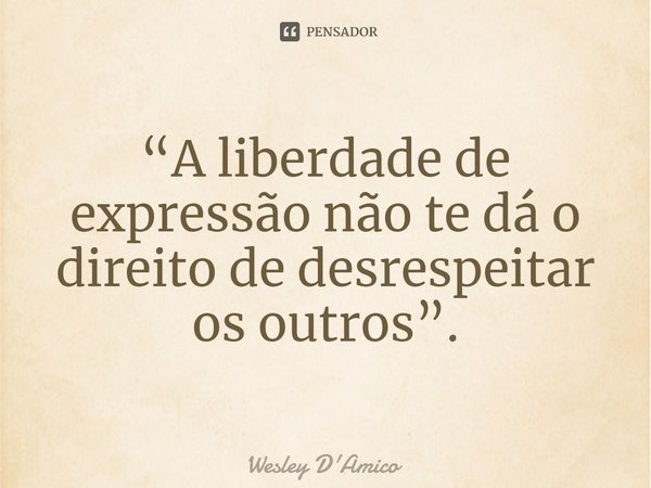 ⁠“A liberdade de expressão não te dá o direito de desrespeitar os outros”.... Frase de Wesley D'Amico.