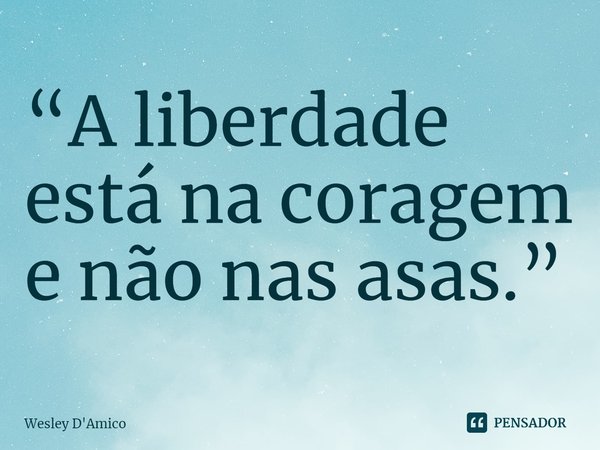 ⁠“A liberdade está na coragem e não nas asas.”... Frase de Wesley D'Amico.