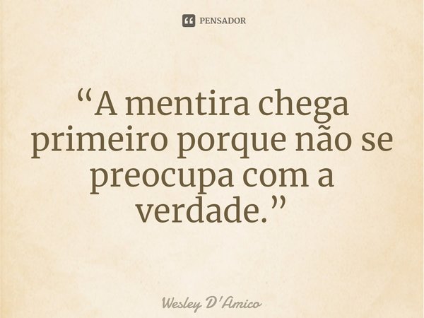 ⁠“A mentira chega primeiro porque não se preocupa com a verdade.”... Frase de Wesley D'Amico.