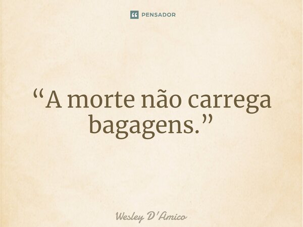 ⁠“A morte não carrega bagagens.”... Frase de Wesley D'Amico.
