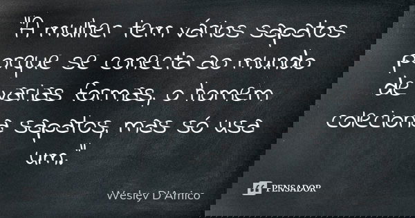 “A mulher tem vários sapatos porque se conecta ao mundo de varias formas, o homem coleciona sapatos, mas só usa um.”... Frase de Wesley D'Amico.