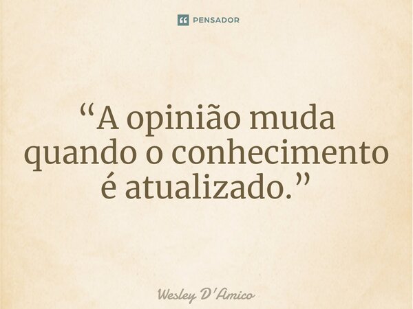 ⁠“A opinião muda quando o conhecimento é atualizado.”... Frase de Wesley D'Amico.