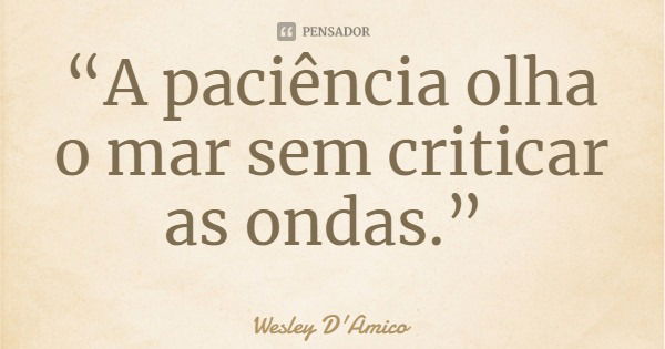 “A paciência olha o mar sem criticar as ondas.”... Frase de Wesley D'Amico.
