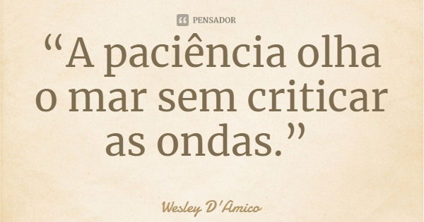 “A paciência olha o mar sem criticar as ondas.”... Frase de Wesley D'Amico.