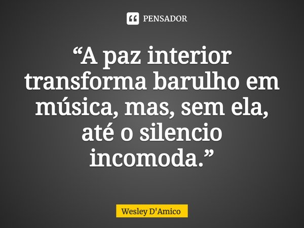 ⁠“A paz interior transforma barulho em música, mas, sem ela, até o silencio incomoda.”... Frase de Wesley D'Amico.
