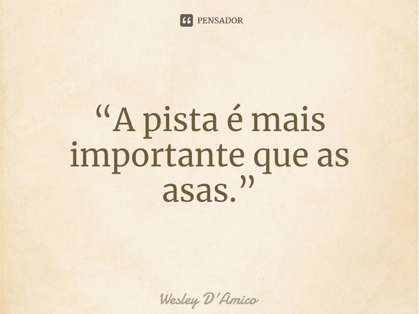 ⁠“A pista é mais importante que as asas.”... Frase de Wesley D'Amico.