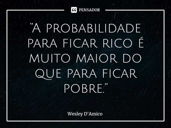 ⁠“A probabilidade para ficar rico é muito maior do que para ficar pobre.”... Frase de Wesley D'Amico.