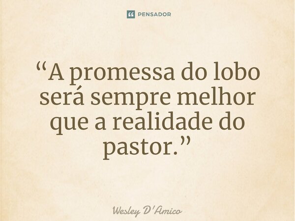 ⁠“A promessa do lobo será sempre melhor que a realidade do pastor.”... Frase de Wesley D'Amico.